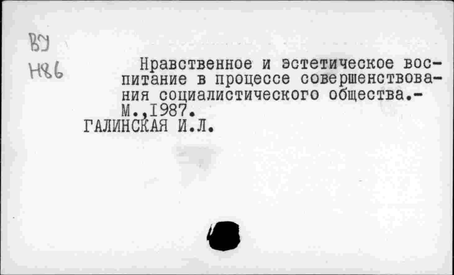 ﻿ю ни
Нравственное и эстетическое воспитание в процессе совершенствования социалистического общества.-М..1987.
ГАЛИНСКАЯ И.Л.